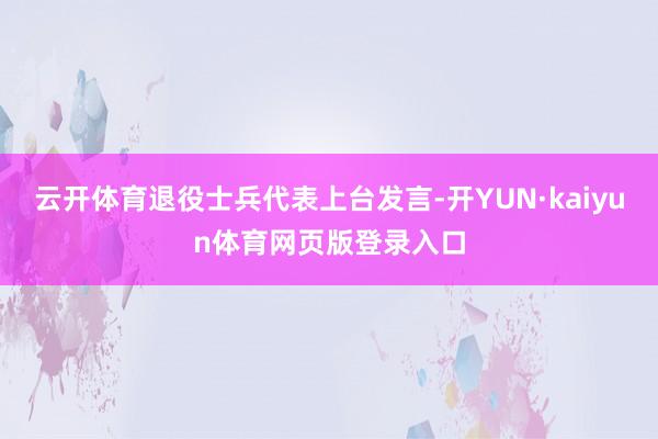 云开体育退役士兵代表上台发言-开YUN·kaiyun体育网页版登录入口