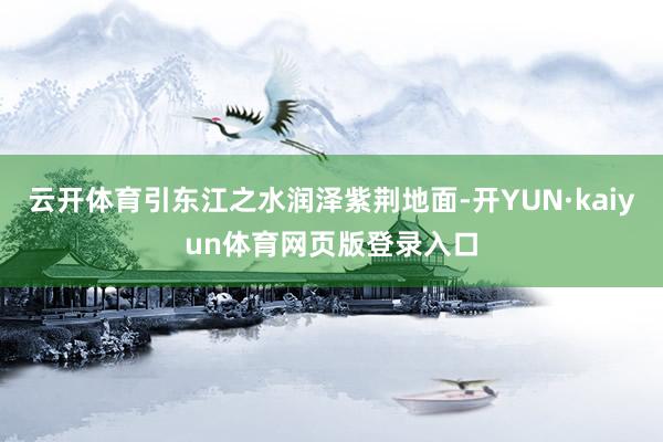云开体育引东江之水润泽紫荆地面-开YUN·kaiyun体育网页版登录入口