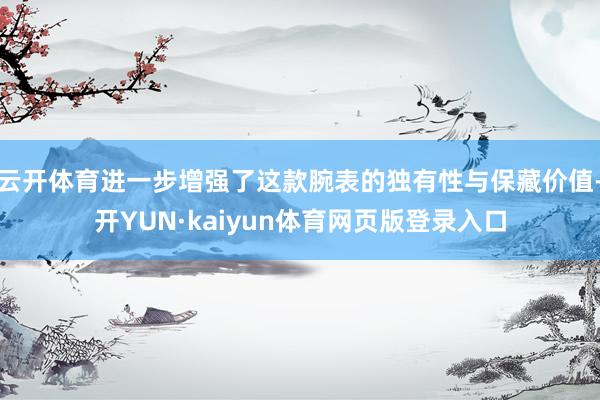 云开体育进一步增强了这款腕表的独有性与保藏价值-开YUN·kaiyun体育网页版登录入口
