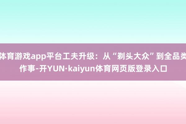体育游戏app平台工夫升级：从“剃头大众”到全品类作事-开YUN·kaiyun体育网页版登录入口