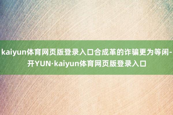 kaiyun体育网页版登录入口合成革的诈骗更为等闲-开YUN·kaiyun体育网页版登录入口