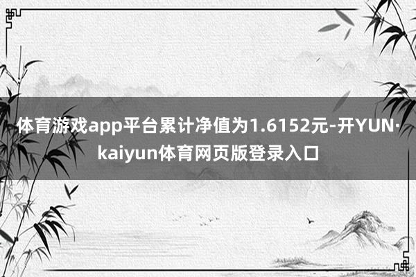 体育游戏app平台累计净值为1.6152元-开YUN·kaiyun体育网页版登录入口