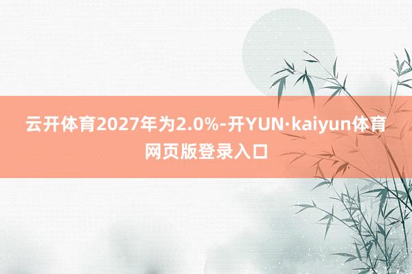 云开体育2027年为2.0%-开YUN·kaiyun体育网页版登录入口
