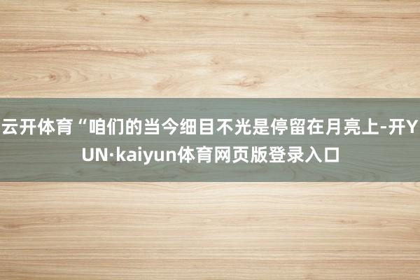 云开体育“咱们的当今细目不光是停留在月亮上-开YUN·kaiyun体育网页版登录入口