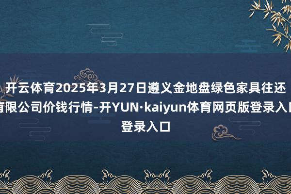 开云体育2025年3月27日遵义金地盘绿色家具往还有限公司价钱行情-开YUN·kaiyun体育网页版