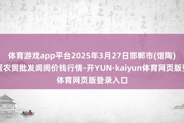 体育游戏app平台2025年3月27日邯郸市(馆陶)金凤禽蛋农贸批发阛阓价钱行情-开YUN·kaiyun体育网页版登录入口