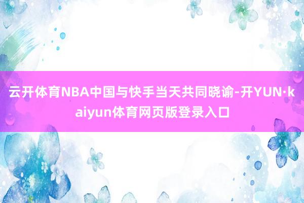云开体育NBA中国与快手当天共同晓谕-开YUN·kaiyun体育网页版登录入口