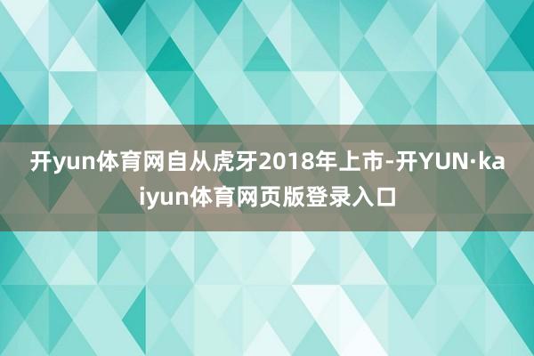 开yun体育网　　自从虎牙2018年上市-开YUN·kaiyun体育网页版登录入口