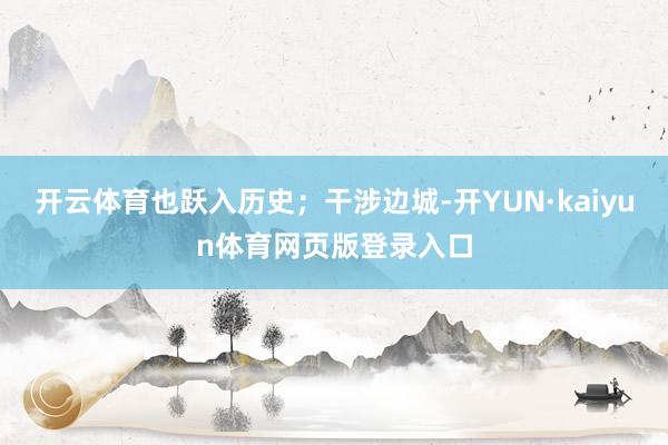 开云体育也跃入历史；干涉边城-开YUN·kaiyun体育网页版登录入口