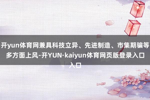 开yun体育网兼具科技立异、先进制造、市集期骗等多方面上风-开YUN·kaiyun体育网页版登录入口
