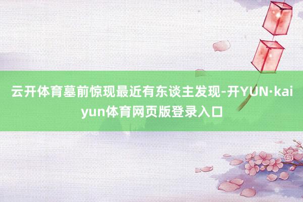 云开体育墓前惊现最近有东谈主发现-开YUN·kaiyun体育网页版登录入口