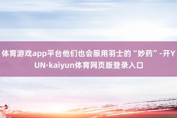 体育游戏app平台他们也会服用羽士的“妙药”-开YUN·kaiyun体育网页版登录入口