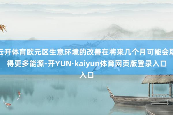 云开体育欧元区生意环境的改善在将来几个月可能会取得更多能源-开YUN·kaiyun体育网页版登录入口