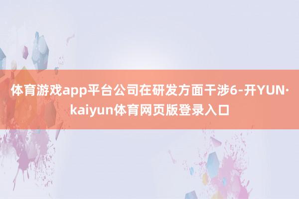 体育游戏app平台公司在研发方面干涉6-开YUN·kaiyun体育网页版登录入口