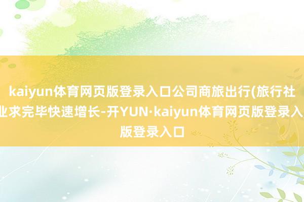 kaiyun体育网页版登录入口公司商旅出行(旅行社)业求完毕快速增长-开YUN·kaiyun体育网页