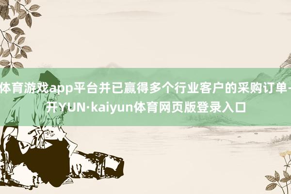 体育游戏app平台并已赢得多个行业客户的采购订单-开YUN·kaiyun体育网页版登录入口