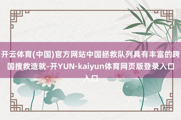 开云体育(中国)官方网站中国拯救队列具有丰富的跨国搜救造就-开YUN·kaiyun体育网页版登录入口