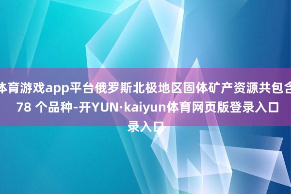 体育游戏app平台俄罗斯北极地区固体矿产资源共包含 78 个品种-开YUN·kaiyun体育网页版登录入口