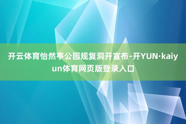 开云体育怡然亭公园规复洞开宣布-开YUN·kaiyun体育网页版登录入口