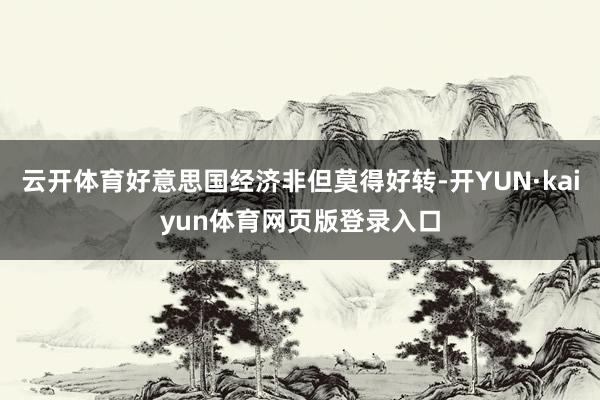 云开体育好意思国经济非但莫得好转-开YUN·kaiyun体育网页版登录入口
