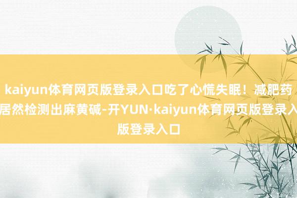 kaiyun体育网页版登录入口吃了心慌失眠！减肥药中居然检测出麻黄碱-开YUN·kaiyun体育网页版登录入口
