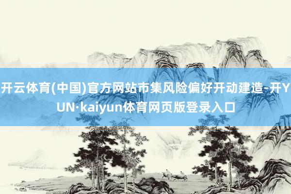 开云体育(中国)官方网站市集风险偏好开动建造-开YUN·kaiyun体育网页版登录入口
