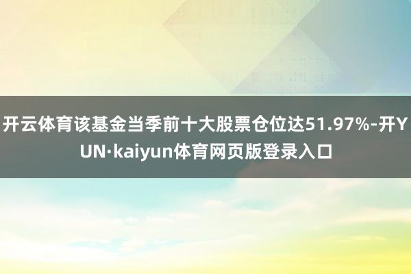 开云体育该基金当季前十大股票仓位达51.97%-开YUN·kaiyun体育网页版登录入口