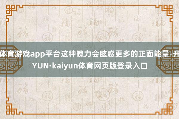 体育游戏app平台这种魄力会眩惑更多的正面能量-开YUN·kaiyun体育网页版登录入口