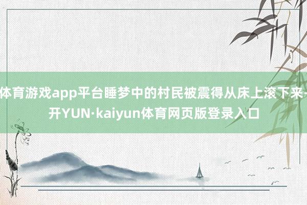 体育游戏app平台睡梦中的村民被震得从床上滚下来-开YUN·kaiyun体育网页版登录入口
