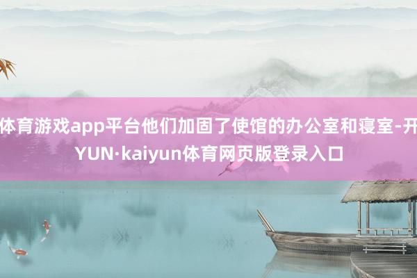 体育游戏app平台他们加固了使馆的办公室和寝室-开YUN·kaiyun体育网页版登录入口