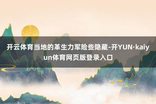 开云体育当地的革生力军险些隐藏-开YUN·kaiyun体育网页版登录入口