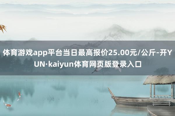 体育游戏app平台当日最高报价25.00元/公斤-开YUN·kaiyun体育网页版登录入口
