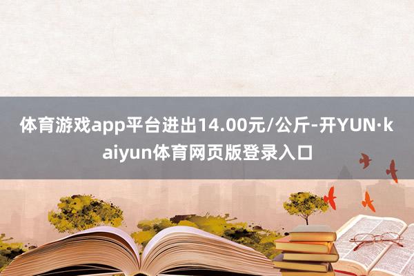 体育游戏app平台进出14.00元/公斤-开YUN·kaiyun体育网页版登录入口