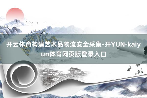 开云体育构建艺术品物流安全采集-开YUN·kaiyun体育网页版登录入口