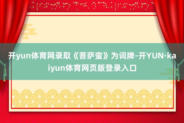开yun体育网录取《菩萨蛮》为词牌-开YUN·kaiyun体育网页版登录入口