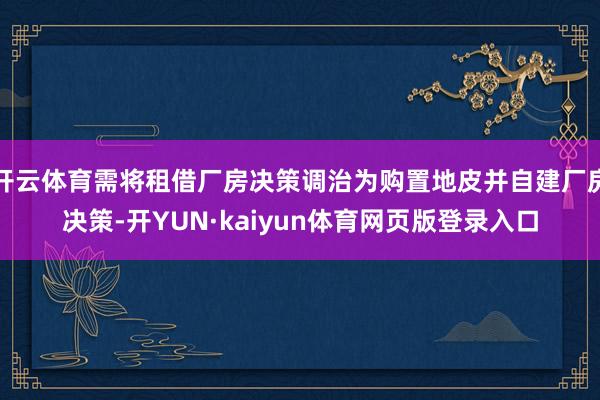 开云体育需将租借厂房决策调治为购置地皮并自建厂房决策-开YUN·kaiyun体育网页版登录入口