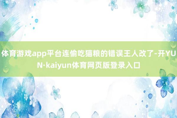 体育游戏app平台连偷吃猫粮的错误王人改了-开YUN·kaiyun体育网页版登录入口