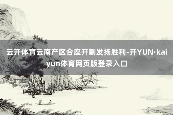 云开体育云南产区合座开割发扬胜利-开YUN·kaiyun体育网页版登录入口