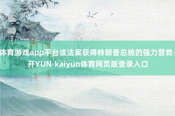 体育游戏app平台该法案获得特朗普总统的强力营救-开YUN·kaiyun体育网页版登录入口