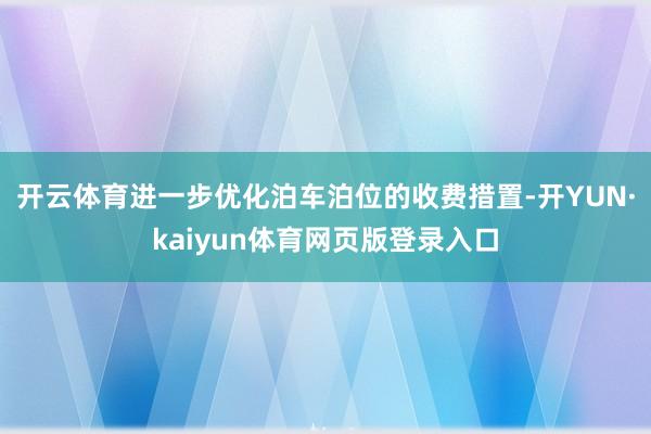 开云体育进一步优化泊车泊位的收费措置-开YUN·kaiyun体育网页版登录入口