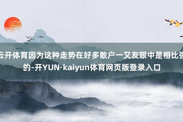 云开体育因为这种走势在好多散户一又友眼中是相比强的-开YUN·kaiyun体育网页版登录入口