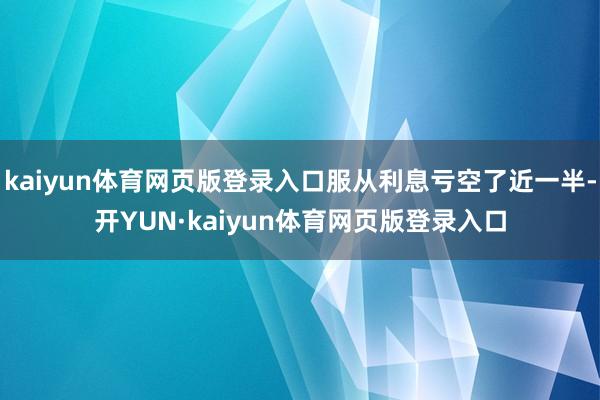 kaiyun体育网页版登录入口服从利息亏空了近一半-开YUN·kaiyun体育网页版登录入口