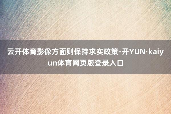 云开体育影像方面则保持求实政策-开YUN·kaiyun体育网页版登录入口