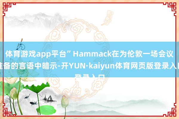 体育游戏app平台”Hammack在为伦敦一场会议准备的言语中暗示-开YUN·kaiyun体育网页版