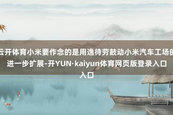 云开体育小米要作念的是用逸待劳鼓动小米汽车工场的进一步扩展-开YUN·kaiyun体育网页版登录入口