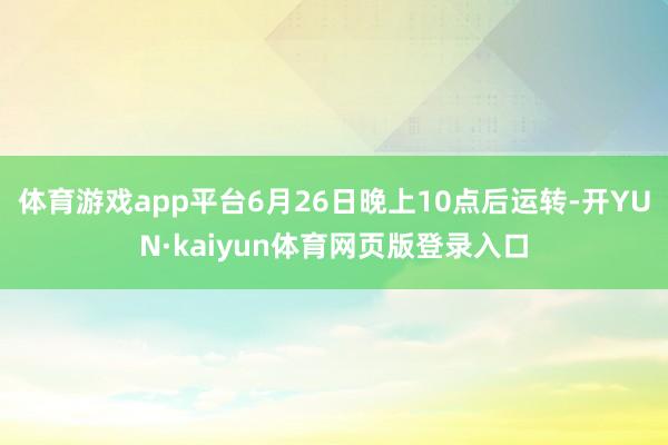 体育游戏app平台6月26日晚上10点后运转-开YUN·kaiyun体育网页版登录入口
