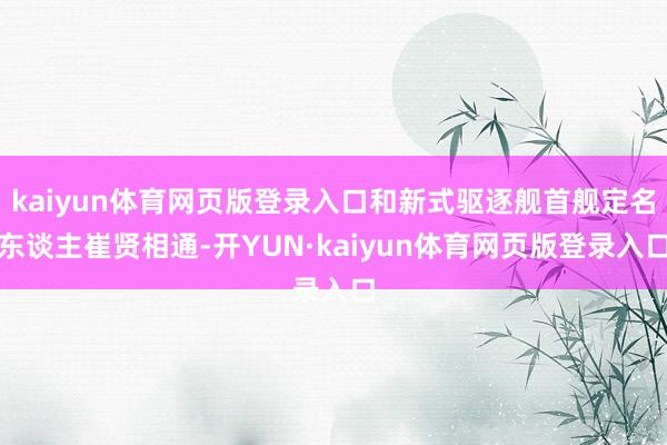 kaiyun体育网页版登录入口和新式驱逐舰首舰定名东谈主崔贤相通-开YUN·kaiyun体育网页版登