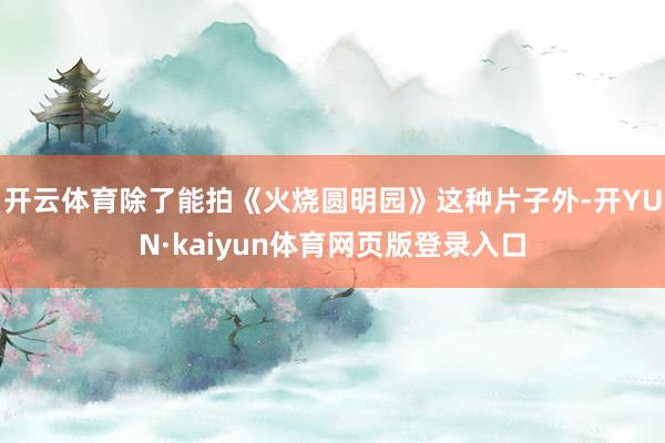 开云体育除了能拍《火烧圆明园》这种片子外-开YUN·kaiyun体育网页版登录入口