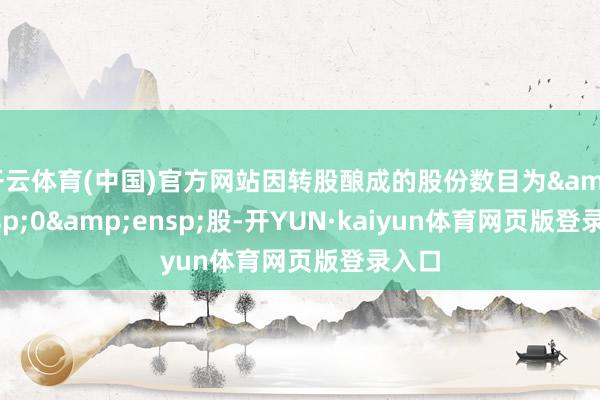 开云体育(中国)官方网站因转股酿成的股份数目为&ensp;0&ensp;股-开YUN·kaiyun体育网页版登录入口