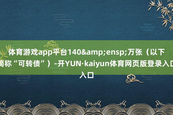 体育游戏app平台140&ensp;万张（以下简称“可转债”）-开YUN·kaiyun体育网